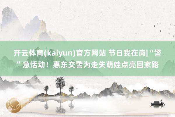 开云体育(kaiyun)官方网站 节日我在岗|“警”急活动！惠东交警为走失萌娃点亮回家路