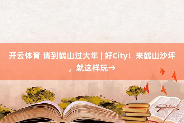 开云体育 请到鹤山过大年 | 好City！来鹤山沙坪，就这样玩→