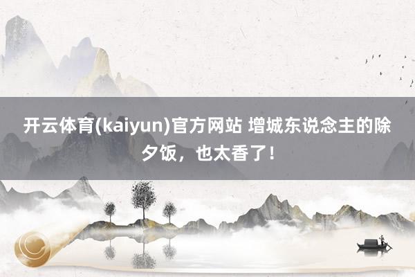 开云体育(kaiyun)官方网站 增城东说念主的除夕饭，也太香了！