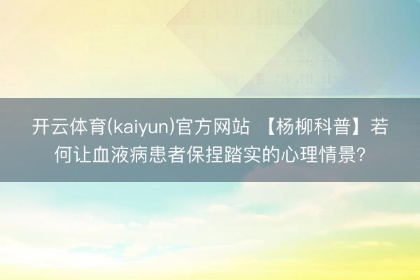 开云体育(kaiyun)官方网站 【杨柳科普】若何让血液病患者保捏踏实的心理情景？