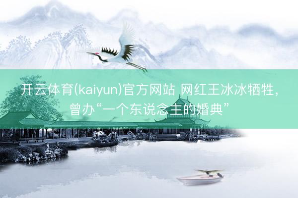 开云体育(kaiyun)官方网站 网红王冰冰牺牲，曾办“一个东说念主的婚典”