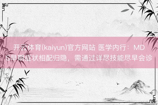 开云体育(kaiyun)官方网站 医学内行：MDS早期症状相配归隐，需通过详尽技能尽早会诊