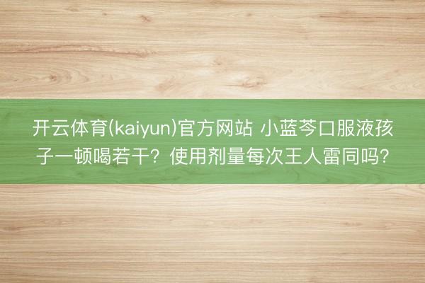 开云体育(kaiyun)官方网站 小蓝芩口服液孩子一顿喝若干？使用剂量每次王人雷同吗？
