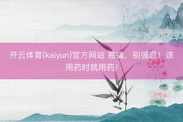 开云体育(kaiyun)官方网站 癌痛,别强忍!该用药时就用药!
