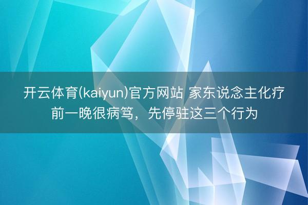 开云体育(kaiyun)官方网站 家东说念主化疗前一晚很病笃,先停驻这三个行为