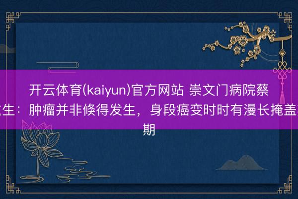 开云体育(kaiyun)官方网站 崇文门病院蔡重生：肿瘤并非倏得发生，身段癌变时时有漫长掩盖期