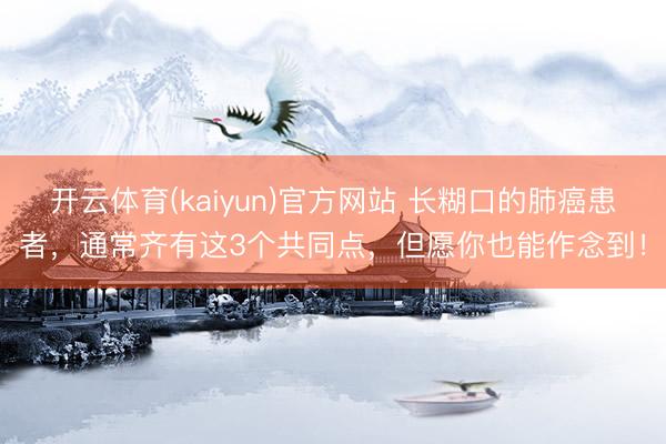 开云体育(kaiyun)官方网站 长糊口的肺癌患者,通常齐有这3个共同点,但愿你也能作念到!