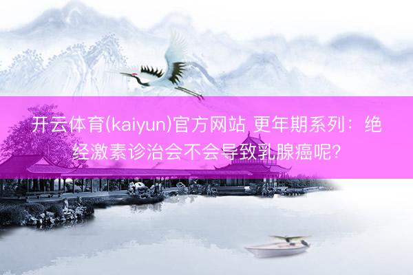 开云体育(kaiyun)官方网站 更年期系列：绝经激素诊治会不会导致乳腺癌呢？