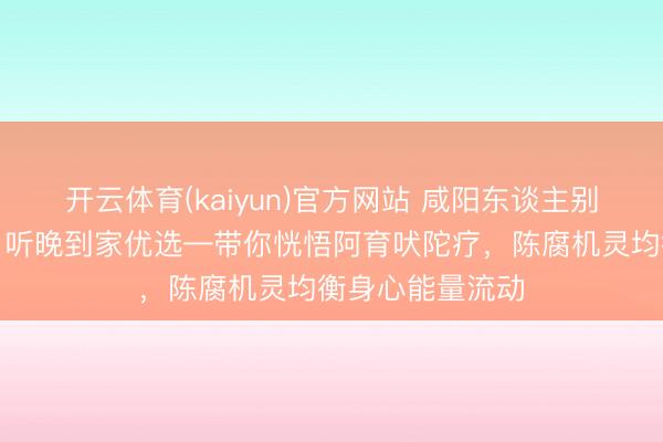 开云体育(kaiyun)官方网站 咸阳东谈主别再跑推拿店了！听晚到家优选—带你恍悟阿育吠陀疗，陈腐机灵均衡身心能量流动
