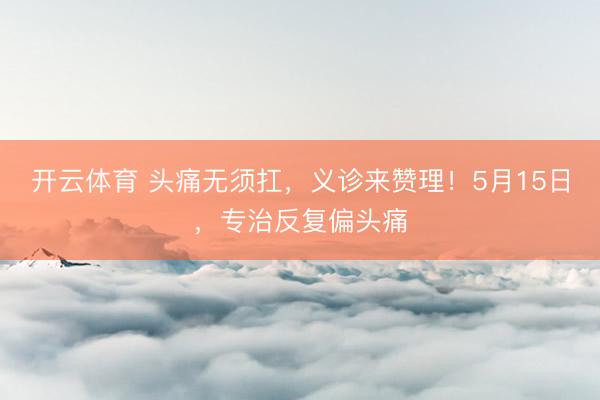 开云体育 头痛无须扛，义诊来赞理！5月15日，<a href=