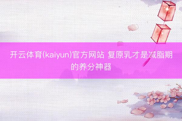 开云体育(kaiyun)官方网站 复原乳才是减脂期的养分神器