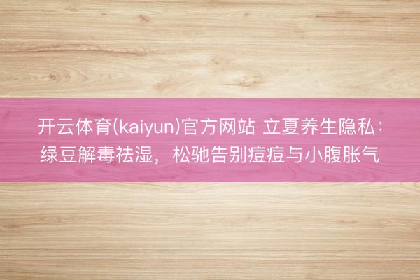 开云体育(kaiyun)官方网站 立夏养生隐私:绿豆解毒祛湿,松驰告别痘痘与小腹胀气