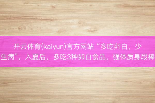 开云体育(kaiyun)官方网站 “多吃卵白，少生病”，入夏后，多吃3种卵白食品，强体质身段棒