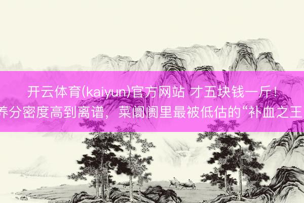 开云体育(kaiyun)官方网站 才五块钱一斤！养分密度高到离谱，菜阛阓里最被低估的“补血之王”