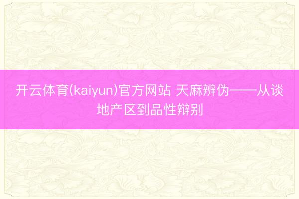 开云体育(kaiyun)官方网站 天麻辨伪——从谈地产区到品性辩别