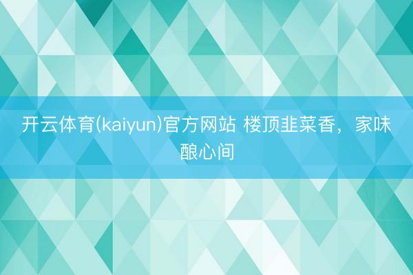 开云体育(kaiyun)官方网站 楼顶韭菜香，家味酿心间