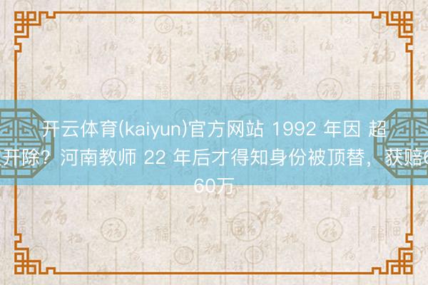 开云体育(kaiyun)官方网站 1992 年因 超生被开除?河南教师 22 年后才得知身份被顶替,获赔60万