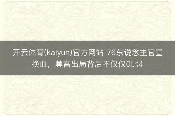 开云体育(kaiyun)官方网站 76东说念主官宣换血，莫雷出局背后不仅仅0比4