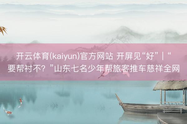 开云体育(kaiyun)官方网站 开屏见“好”|“要帮衬不?”山东七名少年帮旅客推车慈祥全网