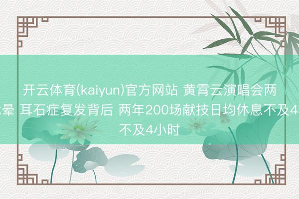 开云体育(kaiyun)官方网站 黄霄云演唱会两次我晕 耳石症复发背后 两年200场献技日均休息不及4小时