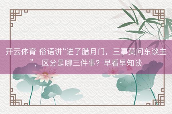 开云体育 俗语讲“进了腊月门，三事莫问东谈主”，区分是哪三件事？早看早知谈