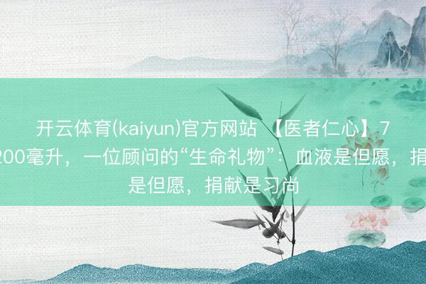 开云体育(kaiyun)官方网站 【医者仁心】7年献血5200毫升，一位顾问的“生命礼物”：血液是但愿，捐献是习尚