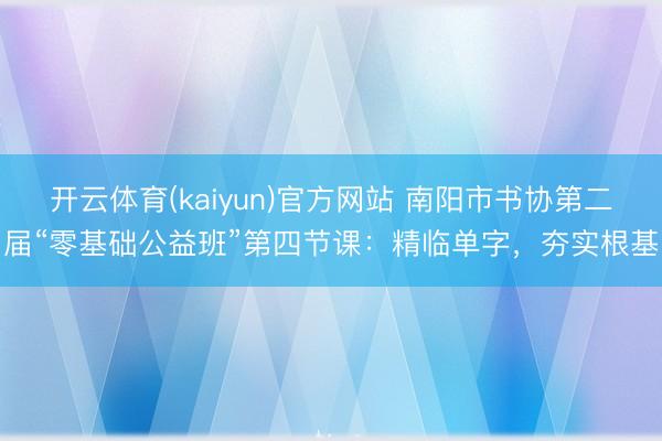 开云体育(kaiyun)官方网站 南阳市书协第二届“零基础公益班”第四节课：精临单字，夯实根基
