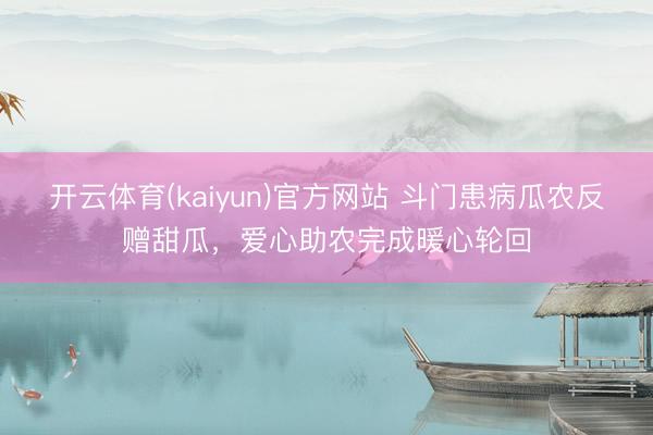 开云体育(kaiyun)官方网站 斗门患病瓜农反赠甜瓜，爱心助农完成暖心轮回