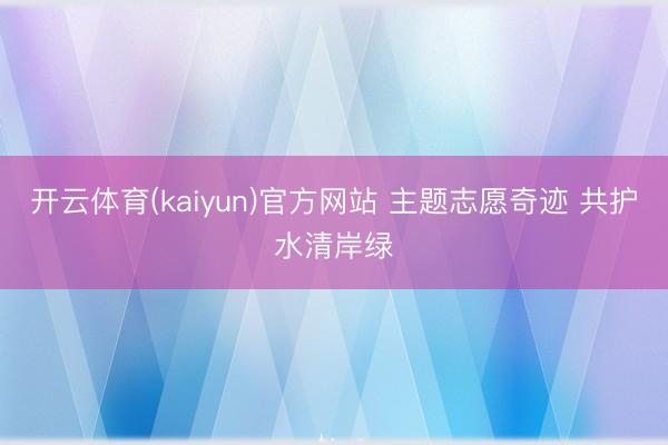 开云体育(kaiyun)官方网站 主题志愿奇迹 共护水清岸绿