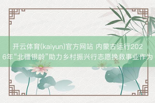 开云体育(kaiyun)官方网站 内蒙古运行2026年“北疆银龄”助力乡村振兴行志愿挽救事业作为