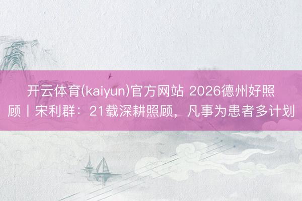 开云体育(kaiyun)官方网站 2026德州好照顾丨宋利群：21载深耕照顾，凡事为患者多计划