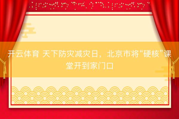 开云体育 天下防灾减灾日，北京市将“硬核”课堂开到家门口