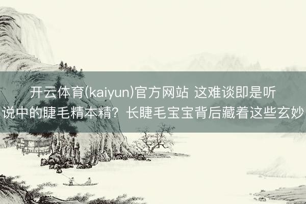 开云体育(kaiyun)官方网站 这难谈即是听说中的睫毛精本精？长睫毛宝宝背后藏着这些玄妙