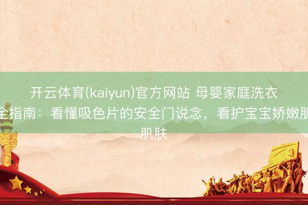 开云体育(kaiyun)官方网站 母婴家庭洗衣安全指南：看懂吸色片的安全门说念，看护宝宝娇嫩肌肤