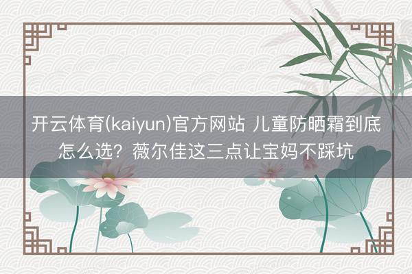 开云体育(kaiyun)官方网站 儿童防晒霜到底怎么选？薇尔佳这三点让宝妈不踩坑