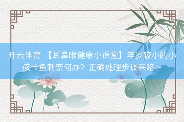 开云体育 【耳鼻喉健康小课堂】年岁较小的小孩卡鱼刺奈何办？正确处理步调来咯～