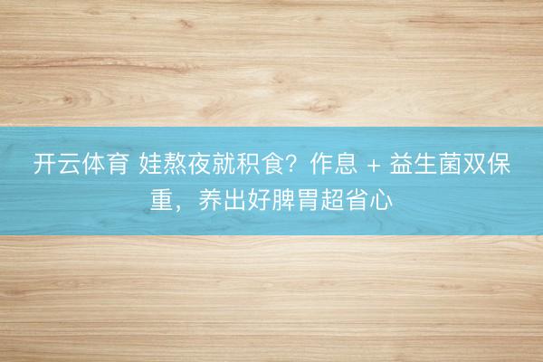开云体育 娃熬夜就积食？作息 + 益生菌双保重，养出好脾胃超省心