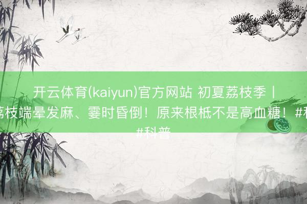 开云体育(kaiyun)官方网站 初夏荔枝季丨吃荔枝端晕发麻、霎时昏倒！原来根柢不是高血糖！#科普