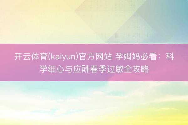 开云体育(kaiyun)官方网站 孕姆妈必看：科学细心与应酬春季过敏全攻略