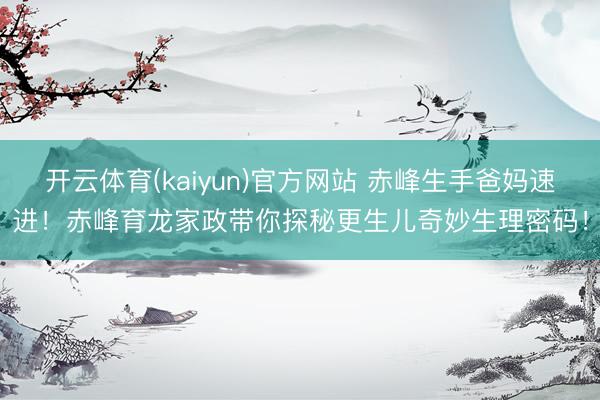开云体育(kaiyun)官方网站 赤峰生手爸妈速进！赤峰育龙家政带你探秘更生儿奇妙生理密码！