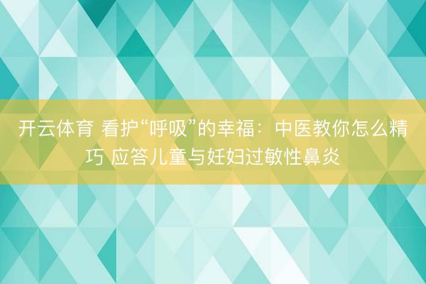 开云体育 看护“呼吸”的幸福：中医教你怎么精巧 应答儿童与妊妇过敏性鼻炎