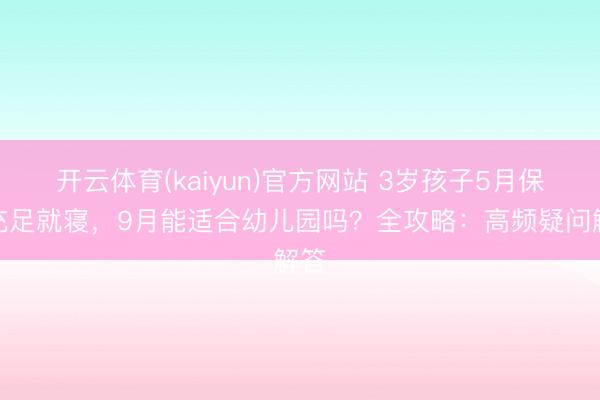 开云体育(kaiyun)官方网站 3岁孩子5月保证充足就寝，9月能适合幼儿园吗？全攻略：高频疑问解答