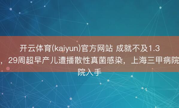 开云体育(kaiyun)官方网站 成就不及1.3公斤，29周超早产儿遭播散性真菌感染，上海三甲病院入手