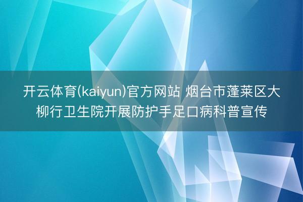 开云体育(kaiyun)官方网站 烟台市蓬莱区大柳行卫生院开展防护手足口病科普宣传
