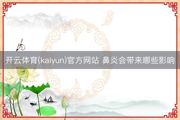 开云体育(kaiyun)官方网站 鼻炎会带来哪些影响
