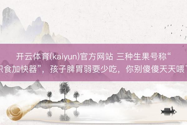 开云体育(kaiyun)官方网站 三种生果号称“积食加快器”，孩子脾胃弱要少吃，你别傻傻天天喂了
