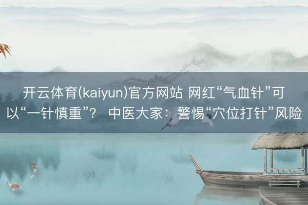 开云体育(kaiyun)官方网站 网红“气血针”可以“一针慎重”? 中医大家:警惕“穴位打针”风险