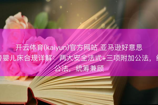 开云体育(kaiyun)官方网站 亚马逊好意思国站床旁婴儿床合规详解：两大安全法式+三项附加公法，统筹兼顾