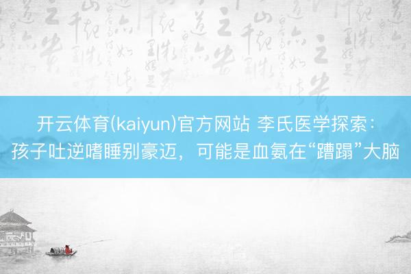 开云体育(kaiyun)官方网站 李氏医学探索：孩子吐逆嗜睡别豪迈，可能是血氨在“蹧蹋”大脑