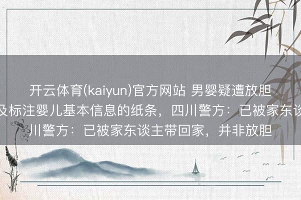 开云体育(kaiyun)官方网站 男婴疑遭放胆，身边有现款、奶粉及标注婴儿基本信息的纸条，四川警方：已被家东谈主带回家，并非放胆
